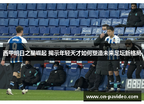 西甲明日之星崛起 揭示年轻天才如何塑造未来足坛新格局 西甲明日之星崛起 揭示年轻天才如何塑造未来足坛新格局