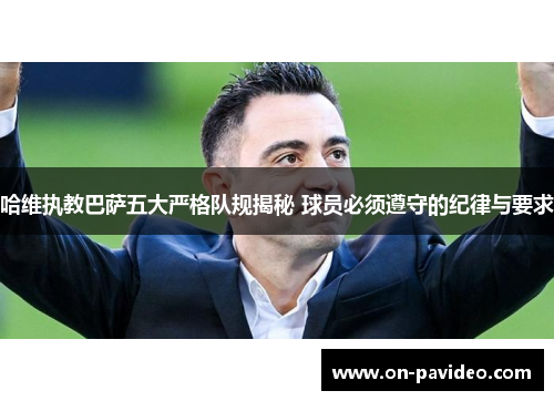 哈维执教巴萨五大严格队规揭秘 球员必须遵守的纪律与要求 哈维执教巴萨五大严格队规揭秘 球员必须遵守的纪律与要求