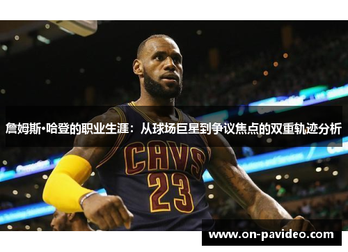 詹姆斯·哈登的职业生涯:从球场巨星到争议焦点的双重轨迹分析 詹姆斯·哈登的职业生涯:从球场巨星到争议焦点的双重轨迹分析
