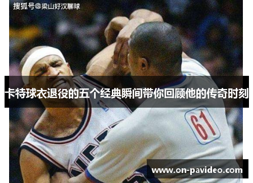 卡特球衣退役的五个经典瞬间带你回顾他的传奇时刻 卡特球衣退役的五个经典瞬间带你回顾他的传奇时刻