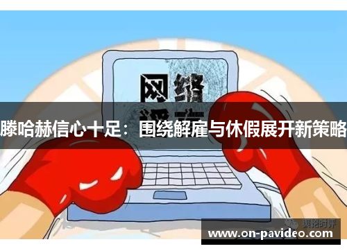 滕哈赫信心十足:围绕解雇与休假展开新策略 滕哈赫信心十足:围绕解雇与休假展开新策略