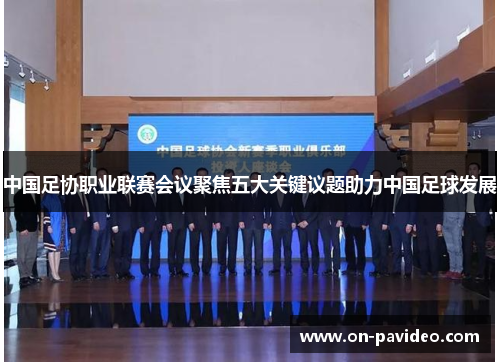 中国足协职业联赛会议聚焦五大关键议题助力中国足球发展 中国足协职业联赛会议聚焦五大关键议题助力中国足球发展
