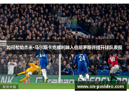 如何帮助杰米·马尔斯卡克顺利融入伯恩茅斯并提升球队表现 如何帮助杰米·马尔斯卡克顺利融入伯恩茅斯并提升球队表现