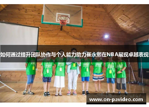 如何通过提升团队协作与个人能力助力崔永熙在NBA展现卓越表现