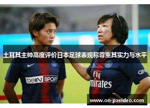 土耳其主帅高度评价日本足球表现称尊重其实力与水平