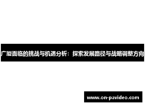 广厦面临的挑战与机遇分析：探索发展路径与战略调整方向