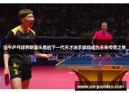 当今乒乓球界崭露头角的下一代天才选手谁将成为未来传奇之星 当今乒乓球界崭露头角的下一代天才选手谁将成为未来传奇之星