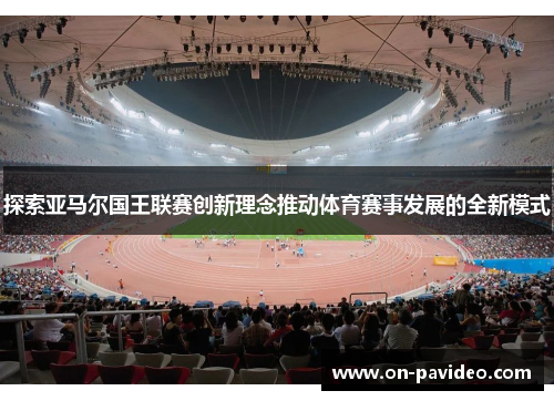 探索亚马尔国王联赛创新理念推动体育赛事发展的全新模式 探索亚马尔国王联赛创新理念推动体育赛事发展的全新模式