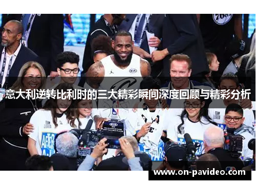 意大利逆转比利时的三大精彩瞬间深度回顾与精彩分析 意大利逆转比利时的三大精彩瞬间深度回顾与精彩分析