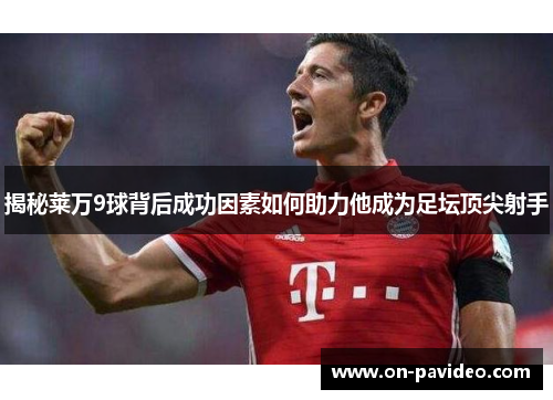 揭秘莱万9球背后成功因素如何助力他成为足坛顶尖射手