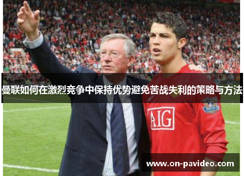 曼联如何在激烈竞争中保持优势避免苦战失利的策略与方法