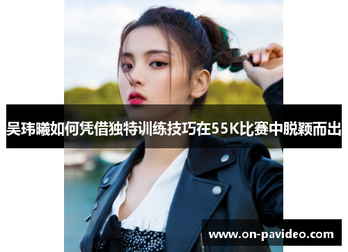 吴玮曦如何凭借独特训练技巧在55K比赛中脱颖而出