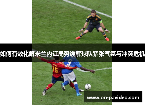 如何有效化解米兰内讧局势缓解球队紧张气氛与冲突危机