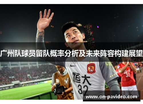 广州队球员留队概率分析及未来阵容构建展望