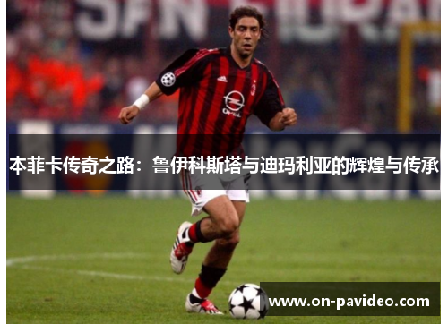 本菲卡传奇之路：鲁伊科斯塔与迪玛利亚的辉煌与传承