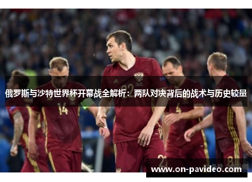 俄罗斯与沙特世界杯开幕战全解析：两队对决背后的战术与历史较量