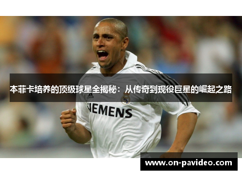 本菲卡培养的顶级球星全揭秘：从传奇到现役巨星的崛起之路