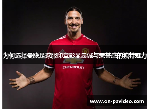 为何选择曼联足球服印章彰显忠诚与荣誉感的独特魅力