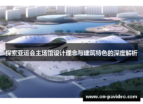 探索亚运会主场馆设计理念与建筑特色的深度解析