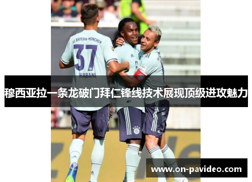 穆西亚拉一条龙破门拜仁锋线技术展现顶级进攻魅力