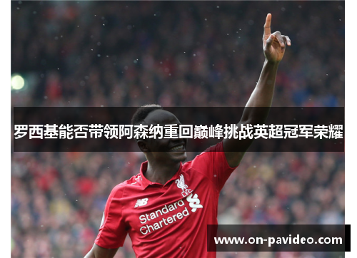 罗西基能否带领阿森纳重回巅峰挑战英超冠军荣耀