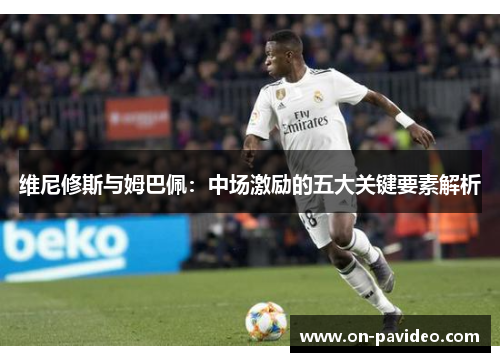 维尼修斯与姆巴佩：中场激励的五大关键要素解析