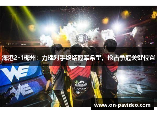 海港2-1梅州：力挫对手终结冠军希望，抢占争冠关键位置