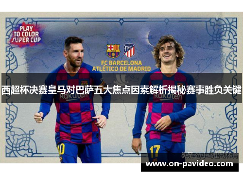 西超杯决赛皇马对巴萨五大焦点因素解析揭秘赛事胜负关键