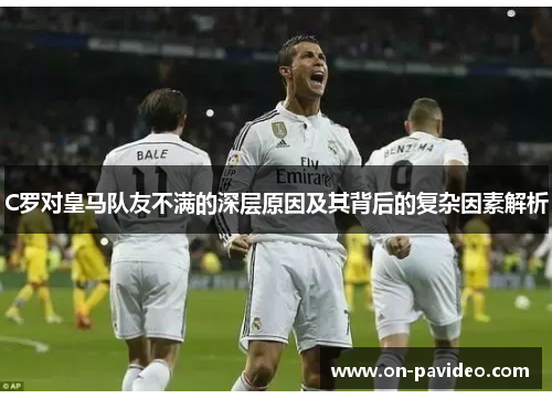 C罗对皇马队友不满的深层原因及其背后的复杂因素解析