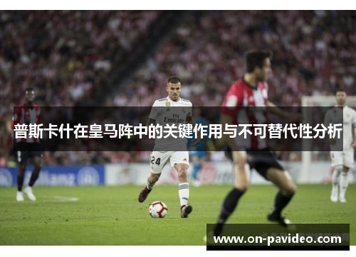 普斯卡什在皇马阵中的关键作用与不可替代性分析 普斯卡什在皇马阵中的关键作用与不可替代性分析