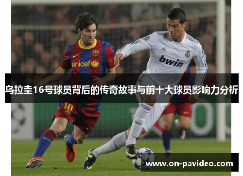 乌拉圭16号球员背后的传奇故事与前十大球员影响力分析