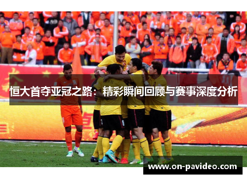 恒大首夺亚冠之路：精彩瞬间回顾与赛事深度分析