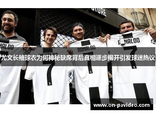 尤文长袖球衣为何神秘缺席背后真相逐步揭开引发球迷热议