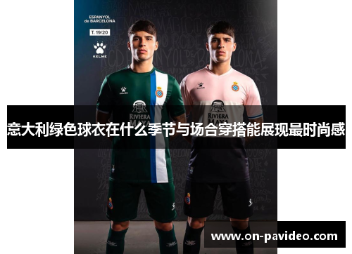 意大利绿色球衣在什么季节与场合穿搭能展现最时尚感 意大利绿色球衣在什么季节与场合穿搭能展现最时尚感