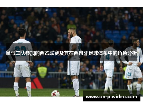 皇马二队参加的西乙联赛及其在西班牙足球体系中的角色分析 皇马二队参加的西乙联赛及其在西班牙足球体系中的角色分析