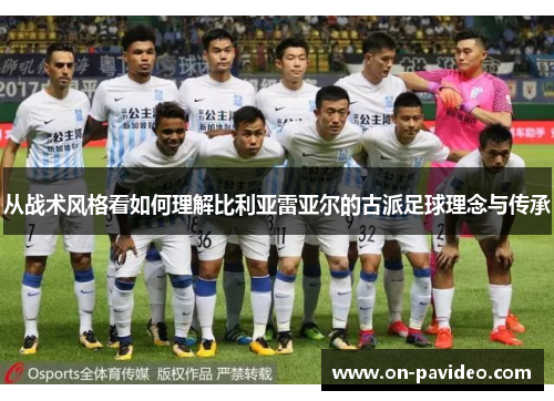 从战术风格看如何理解比利亚雷亚尔的古派足球理念与传承 从战术风格看如何理解比利亚雷亚尔的古派足球理念与传承
