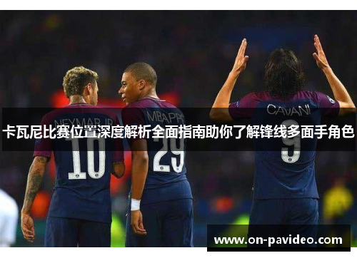 卡瓦尼比赛位置深度解析全面指南助你了解锋线多面手角色 卡瓦尼比赛位置深度解析全面指南助你了解锋线多面手角色