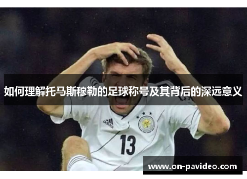 如何理解托马斯穆勒的足球称号及其背后的深远意义 如何理解托马斯穆勒的足球称号及其背后的深远意义