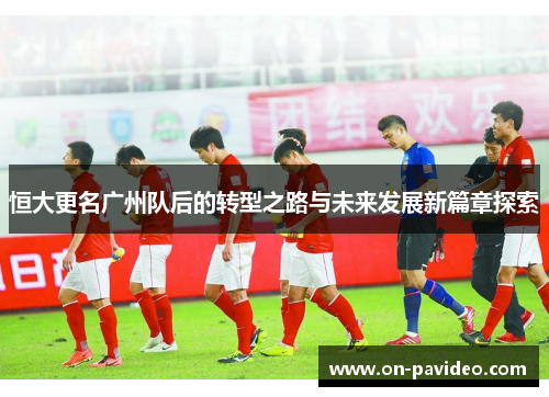 恒大更名广州队后的转型之路与未来发展新篇章探索 恒大更名广州队后的转型之路与未来发展新篇章探索