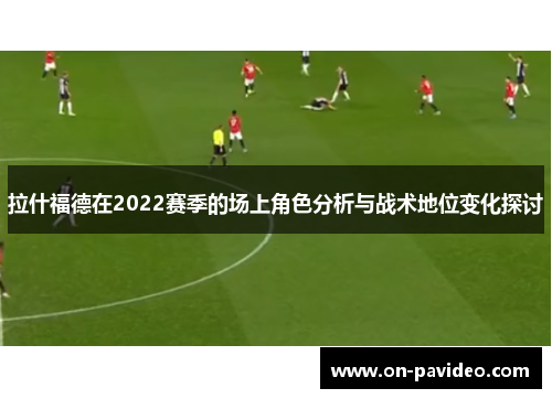 拉什福德在2022赛季的场上角色分析与战术地位变化探讨