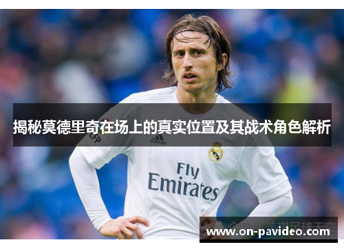 揭秘莫德里奇在场上的真实位置及其战术角色解析 揭秘莫德里奇在场上的真实位置及其战术角色解析