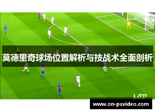 莫德里奇球场位置解析与技战术全面剖析 莫德里奇球场位置解析与技战术全面剖析