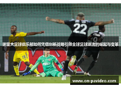 谢里夫足球俱乐部如何凭借创新战略引领全球足球潮流的崛起与变革 谢里夫足球俱乐部如何凭借创新战略引领全球足球潮流的崛起与变革