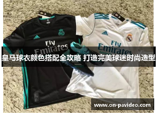 皇马球衣颜色搭配全攻略 打造完美球迷时尚造型 皇马球衣颜色搭配全攻略 打造完美球迷时尚造型
