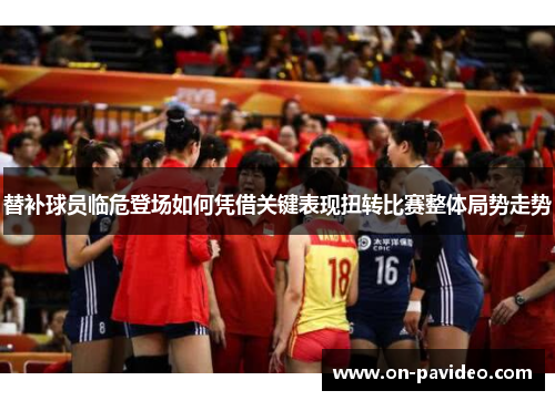 替补球员临危登场如何凭借关键表现扭转比赛整体局势走势 替补球员临危登场如何凭借关键表现扭转比赛整体局势走势
