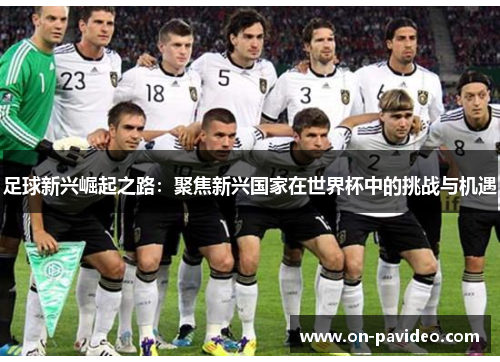 足球新兴崛起之路:聚焦新兴国家在世界杯中的挑战与机遇 足球新兴崛起之路:聚焦新兴国家在世界杯中的挑战与机遇
