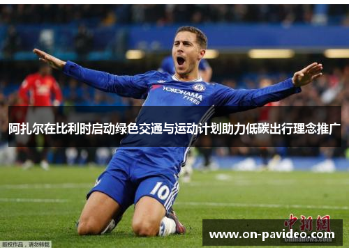 阿扎尔在比利时启动绿色交通与运动计划助力低碳出行理念推广 阿扎尔在比利时启动绿色交通与运动计划助力低碳出行理念推广