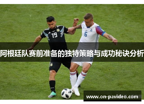 阿根廷队赛前准备的独特策略与成功秘诀分析 阿根廷队赛前准备的独特策略与成功秘诀分析