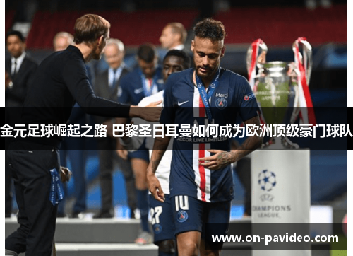 金元足球崛起之路 巴黎圣日耳曼如何成为欧洲顶级豪门球队 金元足球崛起之路 巴黎圣日耳曼如何成为欧洲顶级豪门球队