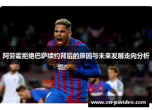 阿劳霍拒绝巴萨续约背后的原因与未来发展走向分析 阿劳霍拒绝巴萨续约背后的原因与未来发展走向分析